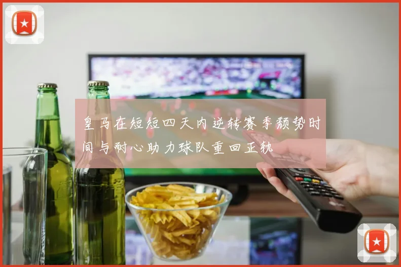 皇马在短短四天内逆转赛季颓势时间与耐心助力球队重回正轨