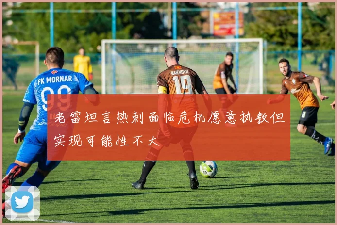 老雷坦言热刺面临危机愿意执教但实现可能性不大
