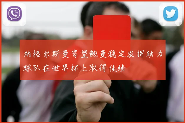 纳格尔斯曼寄望鲍曼稳定发挥助力球队在世界杯上取得佳绩