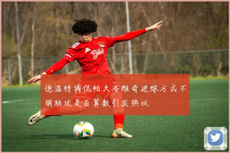 德温特调侃帕夫洛维奇进球方式不明助攻是否算数引发热议