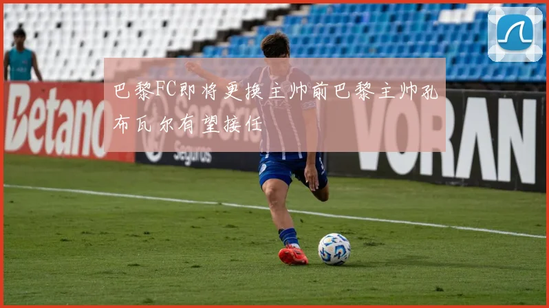 巴黎FC即将更换主帅前巴黎主帅孔布瓦尔有望接任