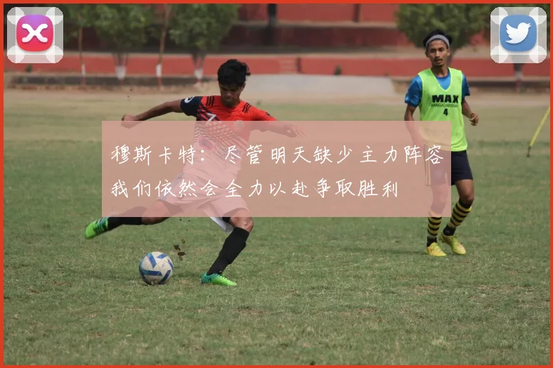 穆斯卡特：尽管明天缺少主力阵容我们依然会全力以赴争取胜利