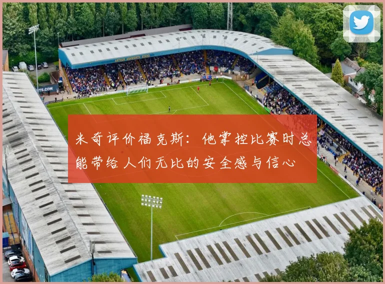 米奇评价福克斯：他掌控比赛时总能带给人们无比的安全感与信心