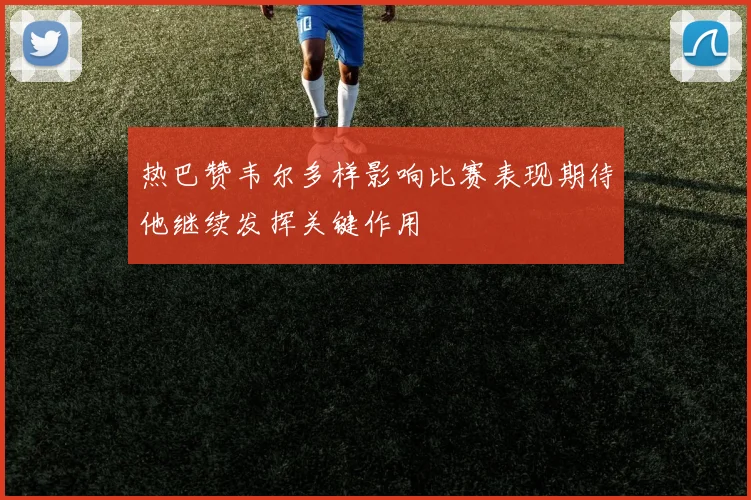 热巴赞韦尔多样影响比赛表现期待他继续发挥关键作用