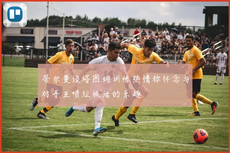 蒂尔曼谈塔图姆训练热情称怀念与对手互喷垃圾话的乐趣
