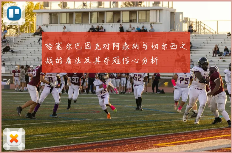 哈塞尔巴因克对阿森纳与切尔西之战的看法及其夺冠信心分析