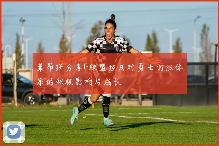 莱昂斯分享G联盟经历对勇士打法体系的积极影响与成长