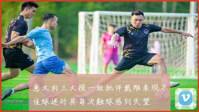 意大利三大报一致批评戴维表现不佳球迷对其每次触球感到失望