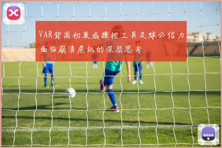 VAR背离初衷成操控工具足球公信力面临崩溃危机的深层思考