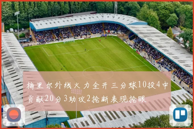 梅里尔外线火力全开三分球10投4中贡献20分3助攻2抢断表现抢眼