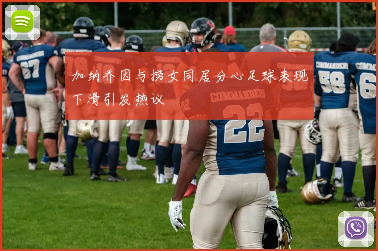 加纳乔因与捞女同居分心足球表现下滑引发热议