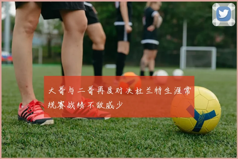 大哥与二哥再度对决杜兰特生涯常规赛战绩不敌威少